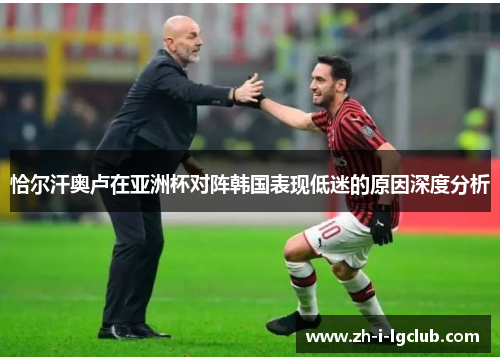 恰尔汗奥卢在亚洲杯对阵韩国表现低迷的原因深度分析