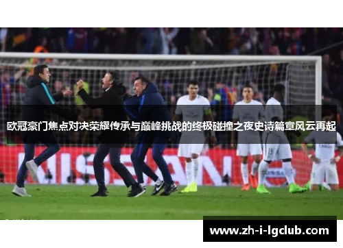 欧冠豪门焦点对决荣耀传承与巅峰挑战的终极碰撞之夜史诗篇章风云再起 欧冠豪门焦点对决荣耀传承与巅峰挑战的终极碰撞之夜史诗篇章风云再起