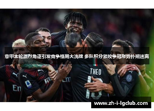 意甲本轮激烈角逐引发竞争格局大洗牌 多队积分紧咬争冠形势扑朔迷离 意甲本轮激烈角逐引发竞争格局大洗牌 多队积分紧咬争冠形势扑朔迷离