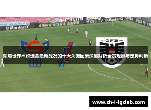 聚焦世界杯预选赛最新战况的十大关键因素深度解析全景观察与走势判断