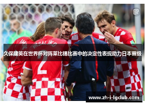 久保建英在世界杯对阵莱比锡比赛中的决定性表现助力日本晋级 久保建英在世界杯对阵莱比锡比赛中的决定性表现助力日本晋级