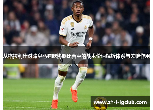 从格拉利什对阵皇马看欧协联比赛中的战术价值解析体系与关键作用
