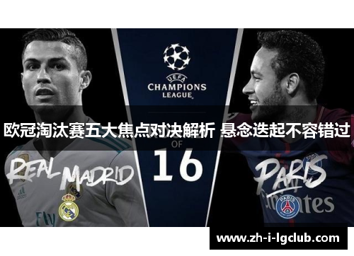 欧冠淘汰赛五大焦点对决解析 悬念迭起不容错过 欧冠淘汰赛五大焦点对决解析 悬念迭起不容错过