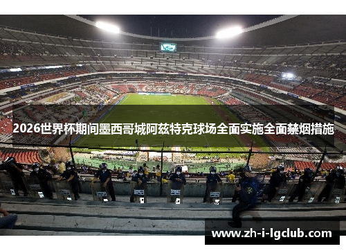 2026世界杯期间墨西哥城阿兹特克球场全面实施全面禁烟措施