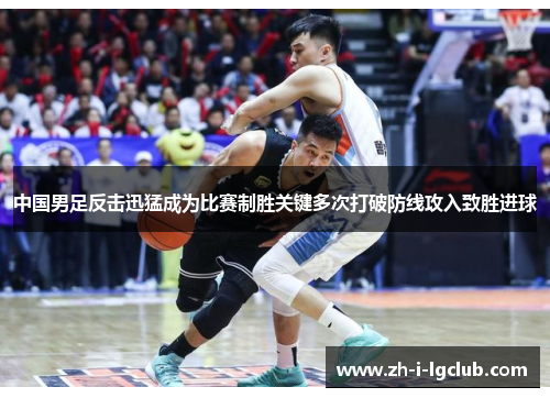 中国男足反击迅猛成为比赛制胜关键多次打破防线攻入致胜进球