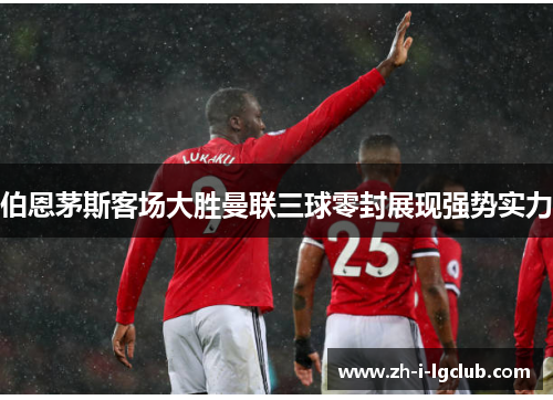 伯恩茅斯客场大胜曼联三球零封展现强势实力