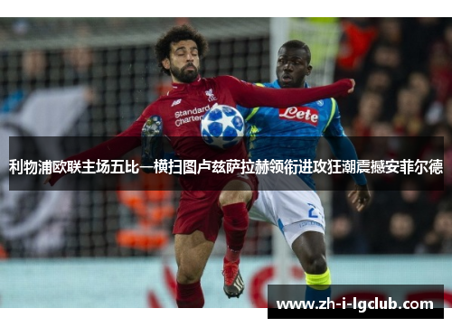 利物浦欧联主场五比一横扫图卢兹萨拉赫领衔进攻狂潮震撼安菲尔德