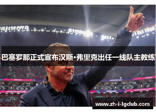 巴塞罗那正式宣布汉斯·弗里克出任一线队主教练 巴塞罗那正式宣布汉斯·弗里克出任一线队主教练