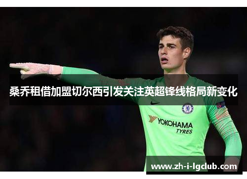 桑乔租借加盟切尔西引发关注英超锋线格局新变化