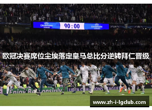 欧冠决赛席位尘埃落定皇马总比分逆转拜仁晋级
