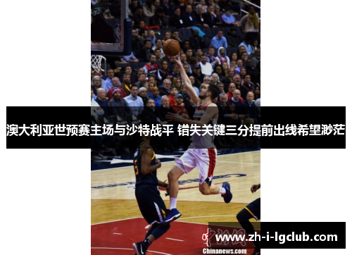 澳大利亚世预赛主场与沙特战平 错失关键三分提前出线希望渺茫 澳大利亚世预赛主场与沙特战平 错失关键三分提前出线希望渺茫