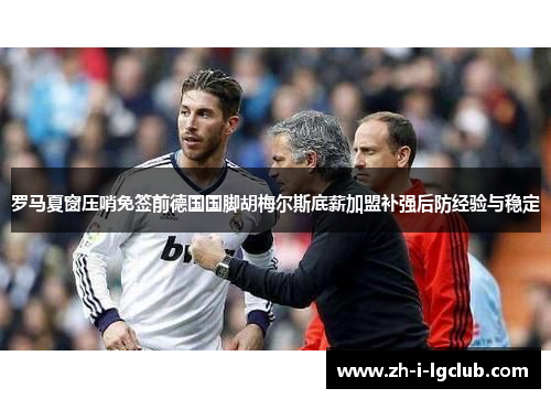 罗马夏窗压哨免签前德国国脚胡梅尔斯底薪加盟补强后防经验与稳定 罗马夏窗压哨免签前德国国脚胡梅尔斯底薪加盟补强后防经验与稳定