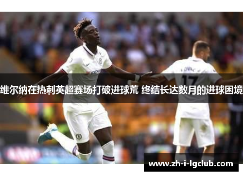 维尔纳在热刺英超赛场打破进球荒 终结长达数月的进球困境