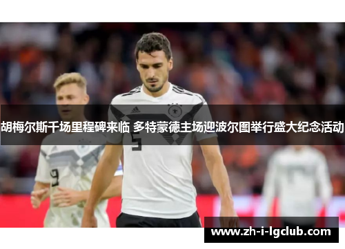 胡梅尔斯千场里程碑来临 多特蒙德主场迎波尔图举行盛大纪念活动 胡梅尔斯千场里程碑来临 多特蒙德主场迎波尔图举行盛大纪念活动