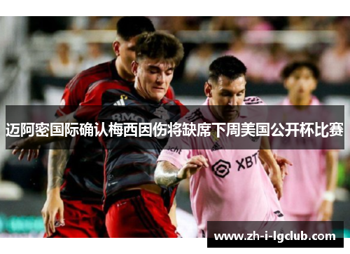 迈阿密国际确认梅西因伤将缺席下周美国公开杯比赛