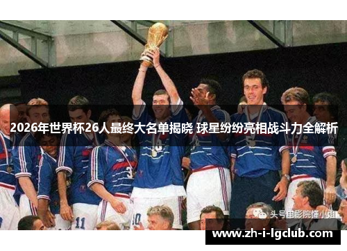 2026年世界杯26人最终大名单揭晓 球星纷纷亮相战斗力全解析