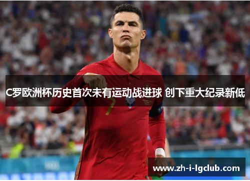 C罗欧洲杯历史首次未有运动战进球 创下重大纪录新低